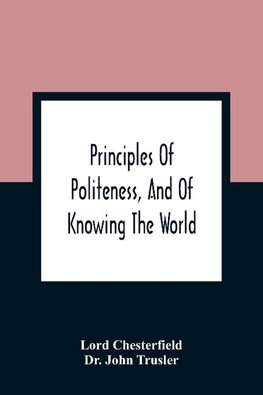 Principles Of Politeness, And Of Knowing The World; Containing Every Instruction Necessary To Complete The Gentleman And Man Of Fashion, To Teach Him A Knowledge Of Life And Snake Him Well Received In All Companies. For The Improvement Of Youth; Txt Not B