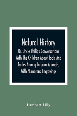 Natural History; Or, Uncle Philip'S Conversations With The Children About Tools And Trades Among Inferior Animals; With Numerous Engravings