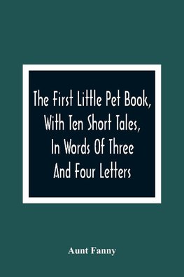 The First Little Pet Book, With Ten Short Tales, In Words Of Three And Four Letters