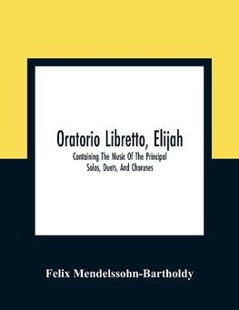 Oratorio Libretto, Elijah. Containing The Music Of The Principal Solos, Duets, And Choruses