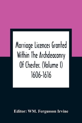 Marriage Licences Granted Within The Archdeaconry Of Chester. (Volume I) 1606-1616