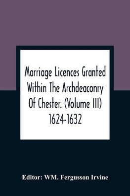 Marriage Licences Granted Within The Archdeaconry Of Chester. (Volume Iii) 1624-1632