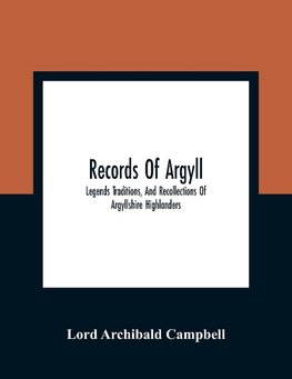 Records Of Argyll; Legends Traditions, And Recollections Of Argyllshire Highlanders, Collected Chiefly From The Gaelic, With Notes On The Antiquity Of The Dress, Clan Colours, Or Tartans, Of The Highlanders