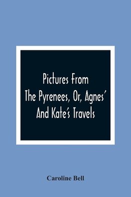 Pictures From The Pyrenees, Or, Agnes' And Kate'S Travels