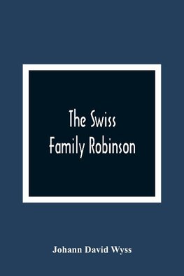 The Swiss Family Robinson, Or, The Adventures Of A Father And His Four Sons On A Desert Island