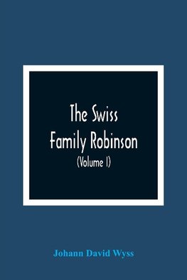 The Swiss Family Robinson, Or, Adventures Of A Father And Mother And Four Sons On A Desert Island (Volume I)