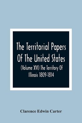 The Territorial Papers Of The United States (Volume Xvi) The Territory Of Illinois 1809-1814