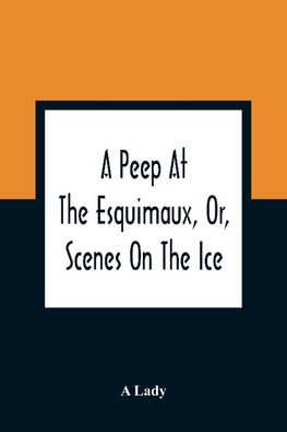 A Peep At The Esquimaux, Or, Scenes On The Ice