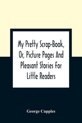 My Pretty Scrap-Book, Or, Picture Pages And Pleasant Stories For Little Readers