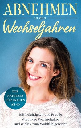 Abnehmen in den Wechseljahren: Mit Leichtigkeit und Freude durch die Wechseljahre und zurück zum Wohlfühlgewicht - Der Ratgeber für Frauen ab 40