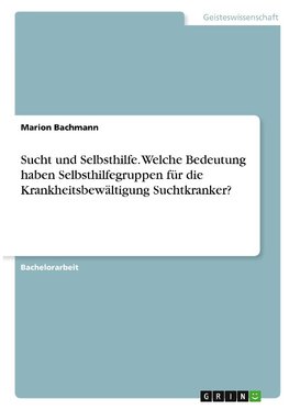 Sucht und Selbsthilfe. Welche Bedeutung haben Selbsthilfegruppen für die Krankheitsbewältigung Suchtkranker?