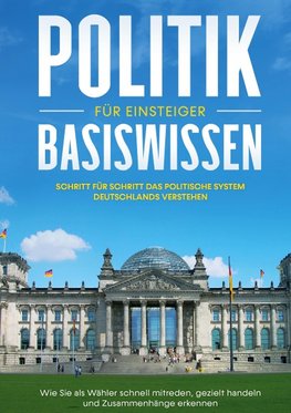 Politik Basiswissen für Einsteiger: Schritt für Schritt das politische System Deutschlands verstehen - Wie Sie als Wähler schnell mitreden, gezielt handeln und Zusammenhänge erkennen