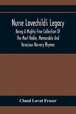 Nurse Lovechild'S Legacy; Being A Mighty Fine Collection Of The Most Noble, Memorable And Veracious Nursery Rhymes