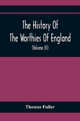 The History Of The Worthies Of England Containing Brief Notices Of the Most celebrated Worthies Of England Who Have Flourished Since The Time Of Fuller With Explanatory Notes And Copious Indexes  (Volume Iii)