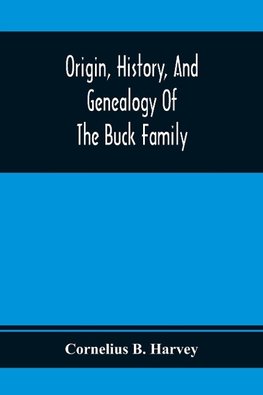 Origin, History, And Genealogy Of The Buck Family; Including A Brief Narrative Of The Earliest Emigration To And Settlement Of Its Branches In America, And A Complete Tracing Of Every Lineal Descendant Of James Buck And Elizabeth Sherman, His Wife