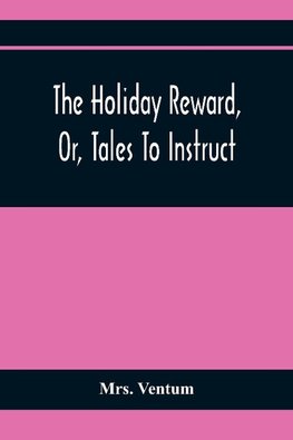 The Holiday Reward, Or, Tales To Instruct And Amuse Good Children During The Christmas And Midsummer Vacations