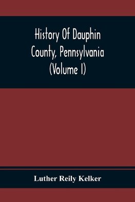 History Of Dauphin County, Pennsylvania (Volume I)