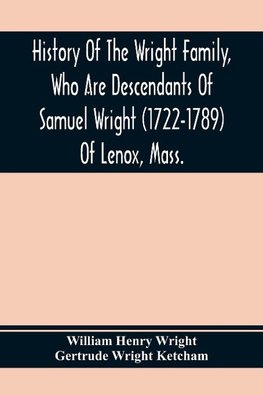 History Of The Wright Family, Who Are Descendants Of Samuel Wright (1722-1789) Of Lenox, Mass., With Lineage Back To Thomas Wright (1610-1670) Of Wetherfield, Conn., (Emigrated 1640), Showing A Direct Line To John Wright, Lord Of Kelvedon Hall, Essex, Eng