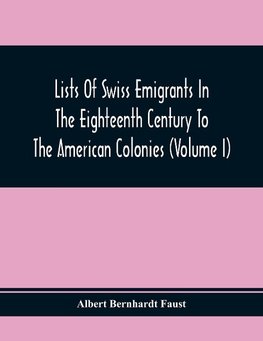 Lists Of Swiss Emigrants In The Eighteenth Century To The American Colonies (Volume I)