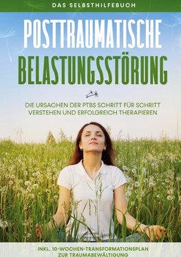 Posttraumatische Belastungsstörung: Das Selbsthilfebuch - Die Ursachen der PTBS Schritt für Schritt verstehen und erfolgreich therapieren - inkl. 10-Wochen-Transformationsplan zur Traumabewältigung