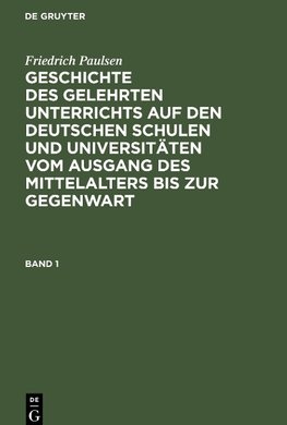 Geschichte des gelehrten Unterrichts auf den deutschen Schulen und Universitäten vom Ausgang des Mittelalters bis zur Gegenwart, Band 1, Geschichte des gelehrten Unterrichts auf den deutschen Schulen und Universitäten vom Ausgang des Mittelalters bis zur Gegenwart Band 1