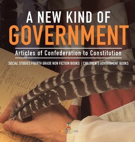 A New Kind of Government | Articles of Confederation to Constitution | Social Studies Fourth Grade Non Fiction Books | Children's Government Books