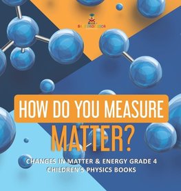 How Do You Measure Matter? | Changes in Matter & Energy Grade 4 | Children's Physics Books