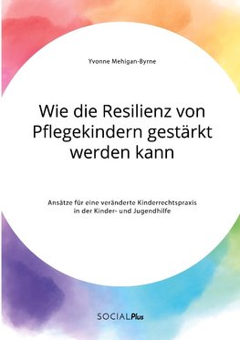 Wie die Resilienz von Pflegekindern gestärkt werden kann. Ansätze für eine veränderte Kinderrechtspraxis in der Kinder- und Jugendhilfe