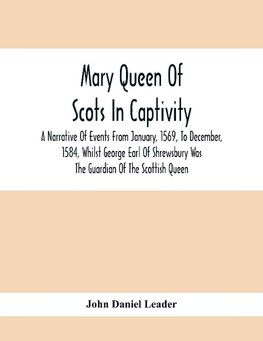 Mary Queen Of Scots In Captivity; A Narrative Of Events From January, 1569, To December, 1584, Whilst George Earl Of Shrewsbury Was The Guardian Of The Scottish Queen