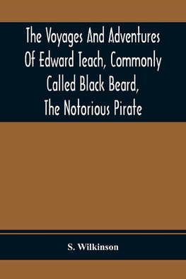 The Voyages And Adventures Of Edward Teach, Commonly Called Black Beard, The Notorious Pirate