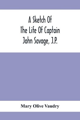 A Sketch Of The Life Of Captain John Savage, J.P.