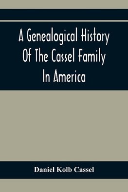 A Genealogical History Of The Cassel Family In America; Being The Descendants Of Julius Kassel Or Yelles Cassel, Of Kriesheim, Baden, Germany