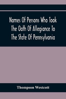 Names Of Persons Who Took The Oath Of Allegiance To The State Of Pennsylvania, Between The Years 1777 And 1789, With A History Of The "Test Laws" Of Pennsylvania