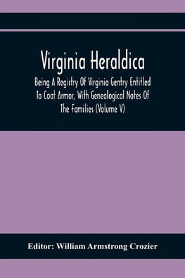 Virginia Heraldica; Being A Registry Of Virginia Gentry Entitled To Coat Armor, With Genealogical Notes Of The Families (Volume V)