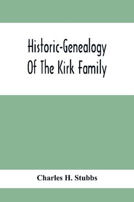 Historic-Genealogy Of The Kirk Family; As Established By Roger Kirk, Who Settled In Nottingham, Chester County, Province Of Pennsylvania, About The Year 1714 Containing Impartial Biographical Sketches Of His Descendants So Far As Ascertained, Also, A Reco