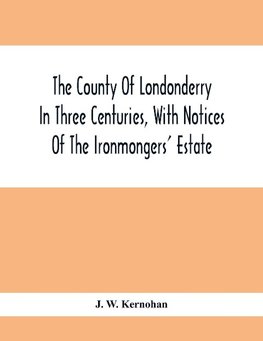 The County Of Londonderry In Three Centuries, With Notices Of The Ironmongers' Estate