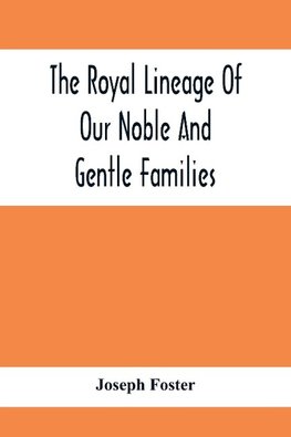 The Royal Lineage Of Our Noble And Gentle Families. Together With Their Paternal Ancestry