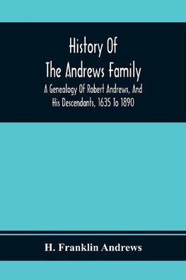 History Of The Andrews Family. A Genealogy Of Robert Andrews, And His Descendants, 1635 To 1890