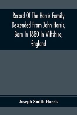 Record Of The Harris Family Descended From John Harris, Born In 1680 In Wiltshire, England