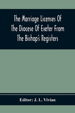 The Marriage Licenses Of The Diocese Of Exeter From The Bishop'S Registers