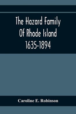 The Hazard Family Of Rhode Island 1635-1894; Being A Genealogy And History Of The Descendants Of Thomas Hazard, With Sketches Of The Worthies Of This Family, And Anecdotes Illustrative Of Their Traits And Also Of The Times In Which They Lived