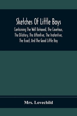 Sketches Of Little Boys; Containing The Well Behaved, The Covetous, The Dilatory, The Attentive, The Inatentive, The Exact, And The Good Little Boy