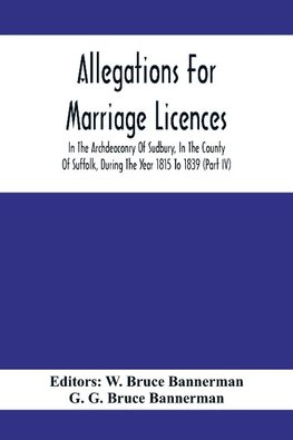 Allegations For Marriage Licences In The Archdeaconry Of Sudbury, In The County Of Suffolk, During The Year 1815 To 1839 (Part Iv)