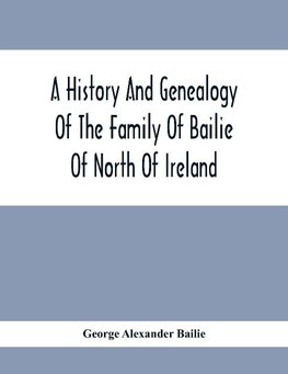 A History And Genealogy Of The Family Of Bailie Of North Of Ireland, In Part, Including The Parish Of Duneane, Ireland And Burony, (Parish) Of Dunain, Scotland. (A Part Of It Furnished By Joseph Gaston Baillie Bulloch, M. D., Author,, &.C., &.C., Of Savan