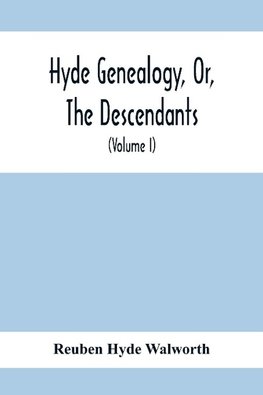 Hyde Genealogy, Or, The Descendants, In The Female As Well As In The Male Lines, From William Hyde, Of Norwich; With Their Places Of Residence, And Dates Of Births. Marriages, Ac, And Other Particulars Of Them And Their Families And Ancestry  (Volume I)