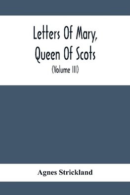 Letters Of Mary, Queen Of Scots, And Documents Connected With Her Personal History