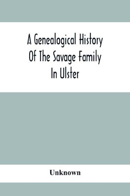 A Genealogical History Of The Savage Family In Ulster; Being A Revision And Enlargement Of Certain Chapters Of "The Savages Of The Ards,"