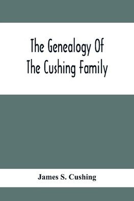 The Genealogy Of The Cushing Family, An Account Of The Ancestors And Descendants Of Matthew Cushing, Who Came To America In 1638