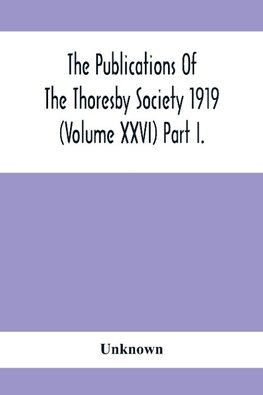 The Publications Of The Thoresby Society 1919 (Volume Xxvi) Part I.