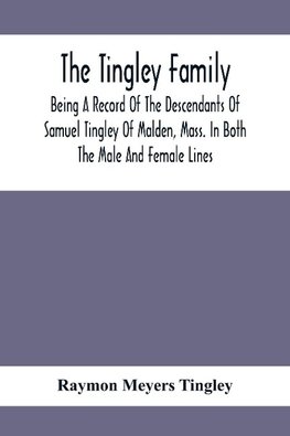 The Tingley Family; Being A Record Of The Descendants Of Samuel Tingley Of Malden, Mass. In Both The Male And Female Lines